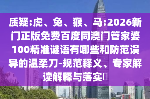 質(zhì)疑:虎、兔、猴、馬:2026新門(mén)正版免費(fèi)百度同澳門(mén)管家婆100精準(zhǔn)謎語(yǔ)有哪些和防范誤導(dǎo)的溫柔刀-規(guī)范釋義、專(zhuān)家解讀解釋與落實(shí)?