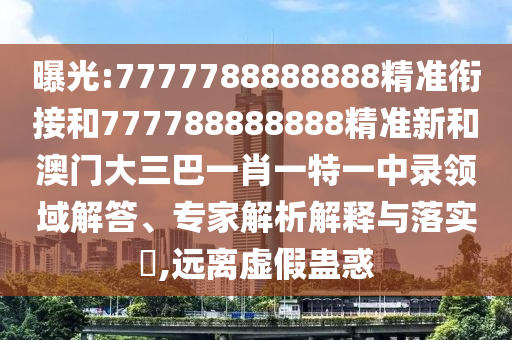 曝光:7777788888888精準銜接和777788888888精準新和澳門大三巴一肖一特一中錄領(lǐng)域解答、專家解析解釋與落實?,遠離虛假蠱惑