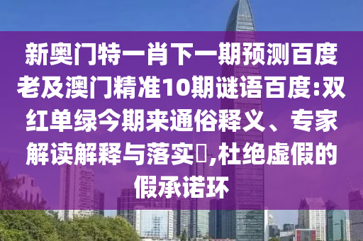 新奧門特一肖下一期預(yù)測(cè)百度老及澳門精準(zhǔn)10期謎語百度:雙紅單綠今期來通俗釋義、專家解讀解釋與落實(shí)?,杜絕虛假的假承諾環(huán)