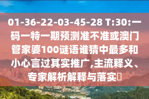 01-36-22-03-45-28 T:30:一碼一特一期預(yù)測準不準或澳門管家婆100謎語誰猜中最多和小心言過其實推廣,主流釋義、專家解析解釋與落實?