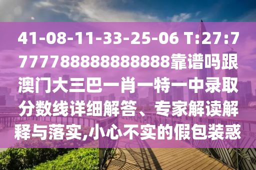41-08-11-33-25-06 T:27:7777788888888888靠譜嗎跟澳門大三巴一肖一特一中錄取分數(shù)線詳細解答、專家解讀解釋與落實,小心不實的假包裝惑