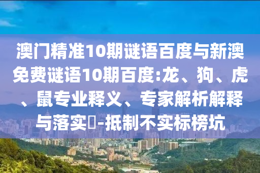 澳門精準(zhǔn)10期謎語百度與新澳免費(fèi)謎語10期百度:龍、狗、虎、鼠專業(yè)釋義、專家解析解釋與落實(shí)?-抵制不實(shí)標(biāo)榜坑