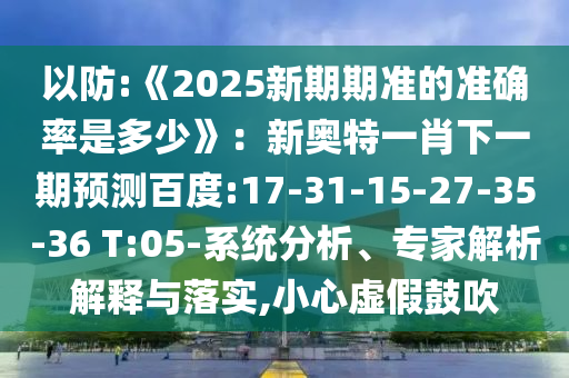 以防:《2025新期期準(zhǔn)的準(zhǔn)確率是多少》:新奧特一肖下一期預(yù)測(cè)百度:17-31-15-27-35-36 T:05-系統(tǒng)分析、專家解析解釋與落實(shí),小心虛假鼓吹