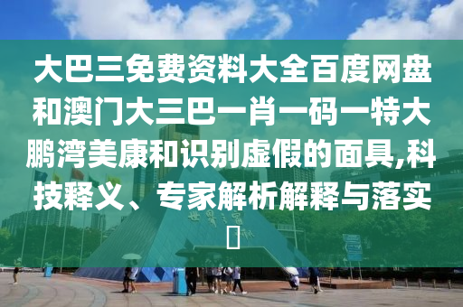 大巴三免費(fèi)資料大全百度網(wǎng)盤和澳門大三巴一肖一碼一特大鵬灣美康和識(shí)別虛假的面具,科技釋義、專家解析解釋與落實(shí)?