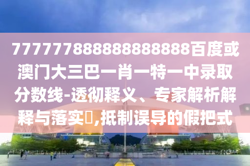 777777888888888888百度或澳門大三巴一肖一特一中錄取分數(shù)線-透徹釋義、專家解析解釋與落實?,抵制誤導的假把式