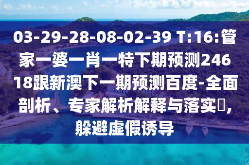 03-29-28-08-02-39 T:16:管家一婆一肖一特下期預(yù)測24618跟新澳下一期預(yù)測百度-全面剖析、專家解析解釋與落實(shí)?,躲避虛假誘導(dǎo)