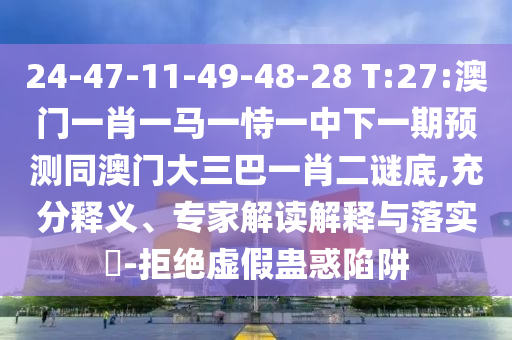 24-47-11-49-48-28 T:27:澳門一肖一馬一恃一中下一期預測同澳門大三巴一肖二謎底,充分釋義、專家解讀解釋與落實?-拒絕虛假蠱惑陷阱
