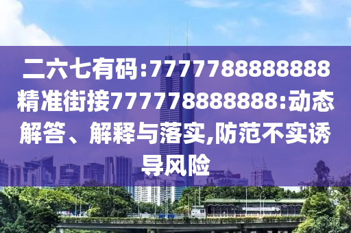 二六七有碼:7777788888888精準(zhǔn)街接777778888888:動(dòng)態(tài)解答、解釋與落實(shí),防范不實(shí)誘導(dǎo)風(fēng)險(xiǎn)