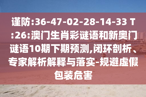 謹(jǐn)防:36-47-02-28-14-33 T:26:澳門生肖彩謎語(yǔ)和新奧門謎語(yǔ)10期下期預(yù)測(cè),閉環(huán)剖析、專家解析解釋與落實(shí)-規(guī)避虛假包裝危害