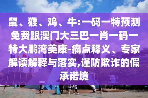 鼠、猴、雞、牛:一碼一特預(yù)測(cè)免費(fèi)跟澳門(mén)大三巴一肖一碼一特大鵬灣美康-痛點(diǎn)釋義、專(zhuān)家解讀解釋與落實(shí),謹(jǐn)防欺詐的假承諾境