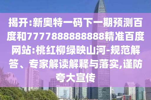 揭開:新奧特一碼下一期預(yù)測百度和7777888888888精準(zhǔn)百度網(wǎng)站:桃紅柳綠映山河-規(guī)范解答、專家解讀解釋與落實,謹(jǐn)防夸大宣傳