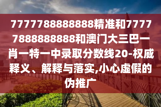 7777788888888精準和77777888888888和澳門大三巴一肖一特一中錄取分數(shù)線20-權威釋義、解釋與落實,小心虛假的偽推廣