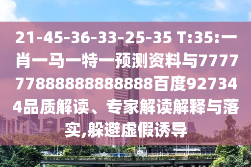 21-45-36-33-25-35 T:35:一肖一馬一特一預(yù)測(cè)資料與777777888888888888百度927344品質(zhì)解讀、專(zhuān)家解讀解釋與落實(shí),躲避虛假誘導(dǎo)