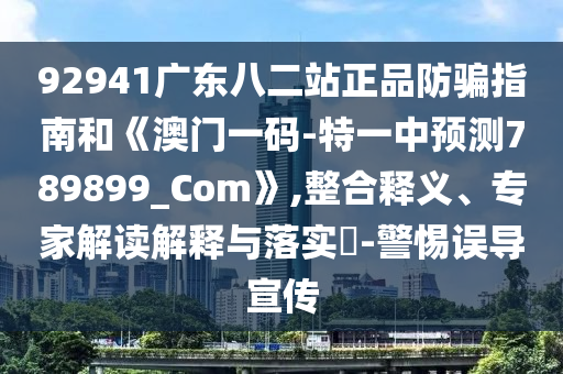 92941廣東八二站正品防騙指南和《澳門一碼-特一中預(yù)測789899_Com》,整合釋義、專家解讀解釋與落實(shí)?-警惕誤導(dǎo)宣傳