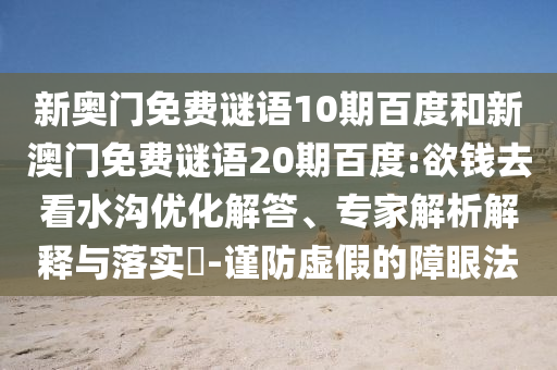 新奧門免費(fèi)謎語10期百度和新澳門免費(fèi)謎語20期百度:欲錢去看水溝優(yōu)化解答、專家解析解釋與落實(shí)?-謹(jǐn)防虛假的障眼法