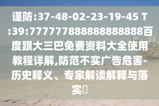 謹(jǐn)防:37-48-02-23-19-45 T:39:777777888888888888百度跟大三巴免費(fèi)資料大全使用教程詳解,防范不實(shí)廣告危害-歷史釋義、專家解讀解釋與落實(shí)?