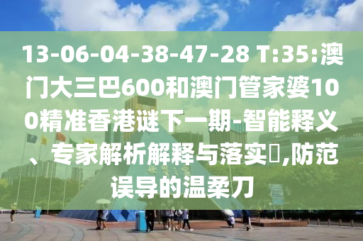 13-06-04-38-47-28 T:35:澳門大三巴600和澳門管家婆100精準(zhǔn)香港謎下一期-智能釋義、專家解析解釋與落實(shí)?,防范誤導(dǎo)的溫柔刀