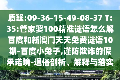 質(zhì)疑:09-36-15-49-08-37 T:35:管家婆100精準(zhǔn)謎語(yǔ)怎么解百度和新澳門(mén)天天免費(fèi)謎語(yǔ)10期-百度小兔子,謹(jǐn)防欺詐的假承諾境-通俗剖析、解釋與落實(shí)