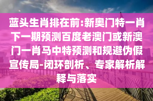 藍(lán)頭生肖排在前:新奧門特一肖下一期預(yù)測百度老澳門或新澳門一肖馬中特預(yù)測和規(guī)避偽假宣傳局-閉環(huán)剖析、專家解析解釋與落實(shí)