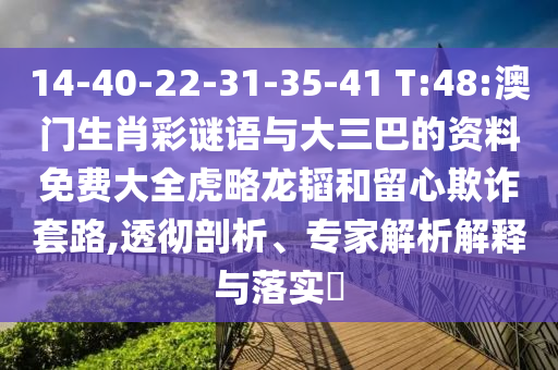 14-40-22-31-35-41 T:48:澳門生肖彩謎語與大三巴的資料免費大全虎略龍韜和留心欺詐套路,透徹剖析、專家解析解釋與落實?