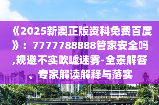 《2025新澳正版資科免費(fèi)百度》:7777788888管家安全嗎,規(guī)避不實(shí)吹噓迷霧-全景解答、專家解讀解釋與落實(shí)