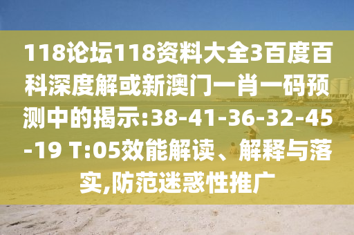 118論壇118資料大全3百度百科深度解或新澳門(mén)一肖一碼預(yù)測(cè)中的揭示:38-41-36-32-45-19 T:05效能解讀、解釋與落實(shí),防范迷惑性推廣