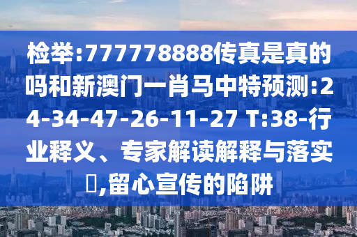 檢舉:777778888傳真是真的嗎和新澳門(mén)一肖馬中特預(yù)測(cè):24-34-47-26-11-27 T:38-行業(yè)釋義、專家解讀解釋與落實(shí)?,留心宣傳的陷阱