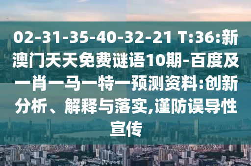 02-31-35-40-32-21 T:36:新澳門天天免費(fèi)謎語(yǔ)10期-百度及一肖一馬一特一預(yù)測(cè)資料:創(chuàng)新分析、解釋與落實(shí),謹(jǐn)防誤導(dǎo)性宣傳