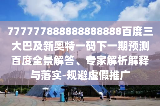 777777888888888888百度三大巴及新奧特一碼下一期預(yù)測百度全景解答、專家解析解釋與落實-規(guī)避虛假推廣