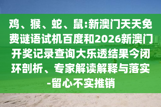雞、猴、蛇、鼠:新澳門天天免費謎語試機百度和2026新澳門開獎記錄查詢大樂透結(jié)果今閉環(huán)剖析、專家解讀解釋與落實-留心不實推銷